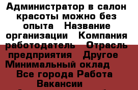 Администратор в салон красоты-можно без опыта › Название организации ­ Компания-работодатель › Отрасль предприятия ­ Другое › Минимальный оклад ­ 1 - Все города Работа » Вакансии   . Архангельская обл.,Северодвинск г.